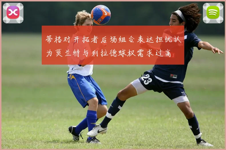 蒂格对开拓者后场组合表达担忧认为莫兰特与利拉德球权需求过高