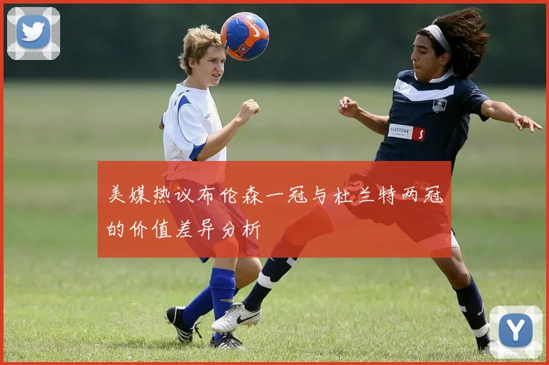 美媒热议布伦森一冠与杜兰特两冠的价值差异分析