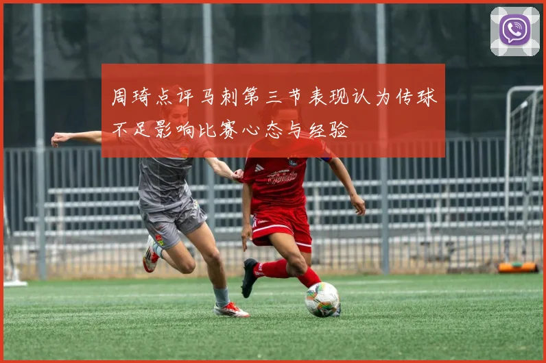周琦点评马刺第三节表现认为传球不足影响比赛心态与经验