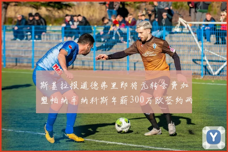 斯基拉报道德弗里即将无转会费加盟帕纳辛纳科斯年薪300万欧签约两年