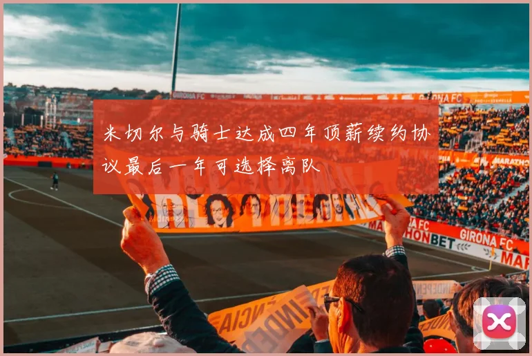 米切尔与骑士达成四年顶薪续约协议最后一年可选择离队