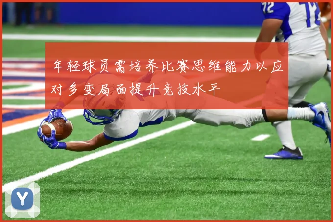 年轻球员需培养比赛思维能力以应对多变局面提升竞技水平