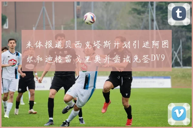 米体报道贝西克塔斯计划引进阿图尔和迪格雷戈里奥并尝试免签DV9
