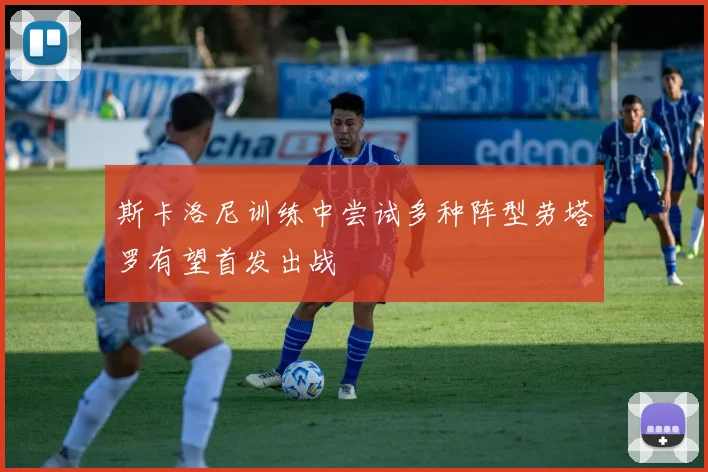 斯卡洛尼训练中尝试多种阵型劳塔罗有望首发出战