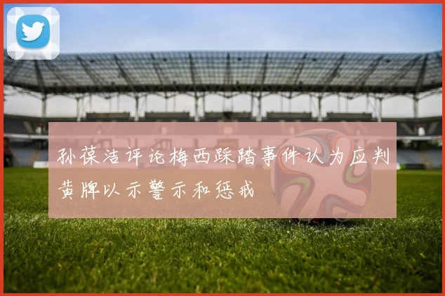 孙葆洁评论梅西踩踏事件认为应判黄牌以示警示和惩戒