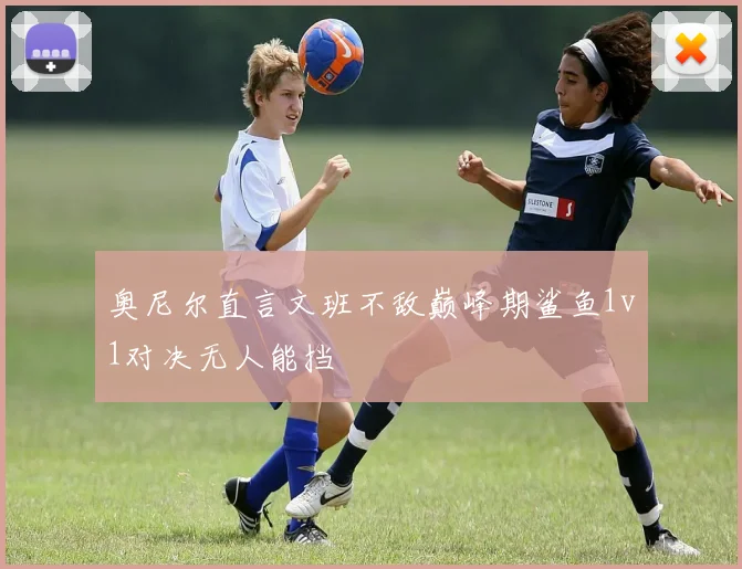 奥尼尔直言文班不敌巅峰期鲨鱼1v1对决无人能挡