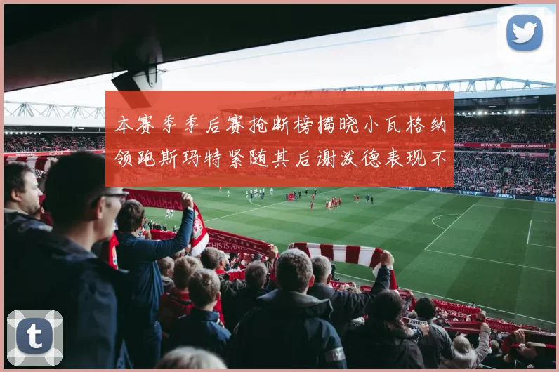 本赛季季后赛抢断榜揭晓小瓦格纳领跑斯玛特紧随其后谢泼德表现不俗