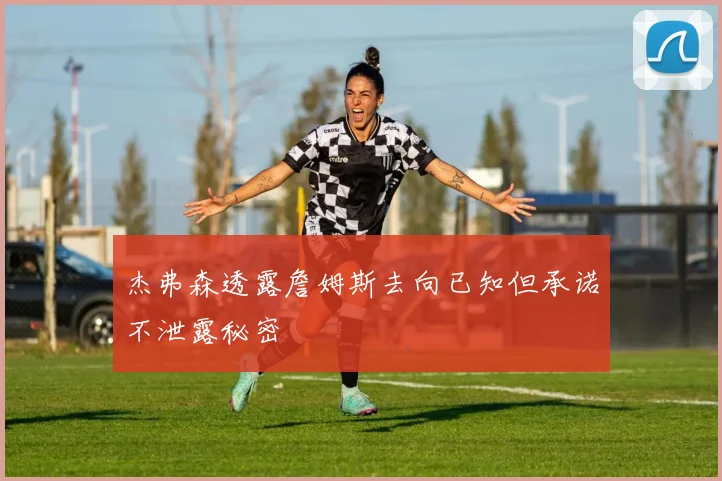 杰弗森透露詹姆斯去向已知但承诺不泄露秘密