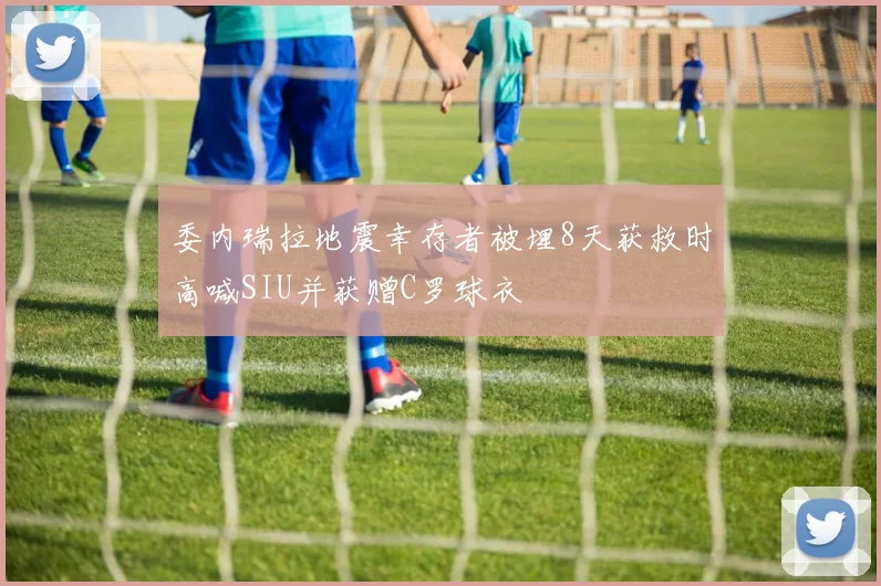 委内瑞拉地震幸存者被埋8天获救时高喊SIU并获赠C罗球衣