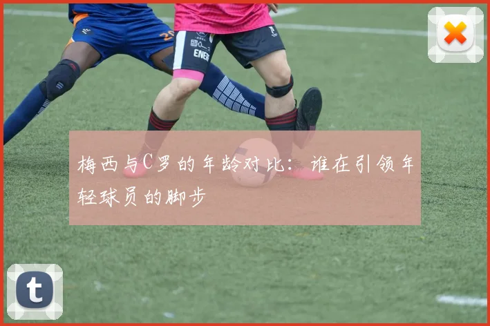 梅西与C罗的年龄对比：谁在引领年轻球员的脚步