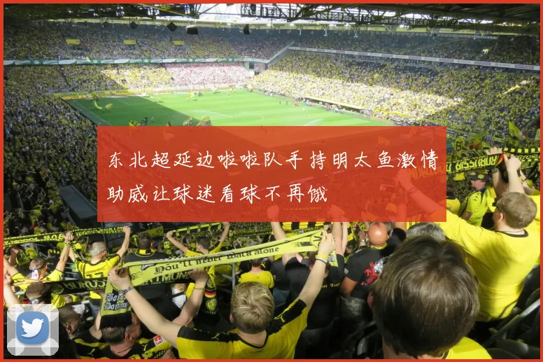 东北超延边啦啦队手持明太鱼激情助威让球迷看球不再饿