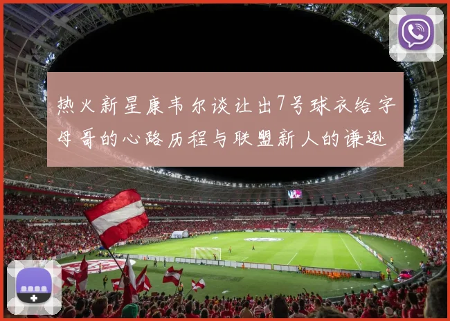 热火新星康韦尔谈让出7号球衣给字母哥的心路历程与联盟新人的谦逊态度